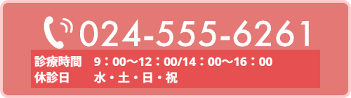 TEL｜024-555-6261 受付時間　9:00～11:30／14:00～15：30 休診日　水・日・土・祝